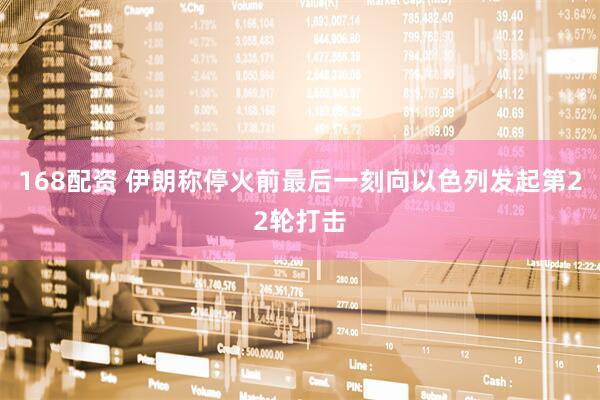 168配资 伊朗称停火前最后一刻向以色列发起第22轮打击