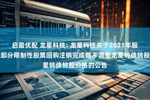 启盈优配 龙星科技: 龙星科技关于2021年股权激励计划部分限制性股票回购注销完成暨不调整龙星转债转股价格的公告