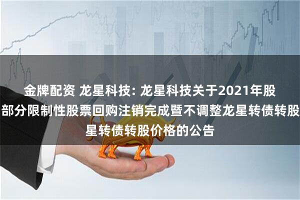 金牌配资 龙星科技: 龙星科技关于2021年股权激励计划部分限制性股票回购注销完成暨不调整龙星转债转股价格的公告