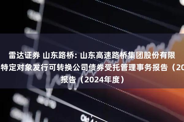 雷达证券 山东路桥: 山东高速路桥集团股份有限公司向不特定对象发行可转换公司债券受托管理事务报告（2024年度）