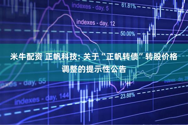 米牛配资 正帆科技: 关于“正帆转债”转股价格调整的提示性公告