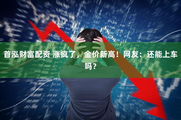 首泓财富配资 涨疯了，金价新高！网友：还能上车吗？