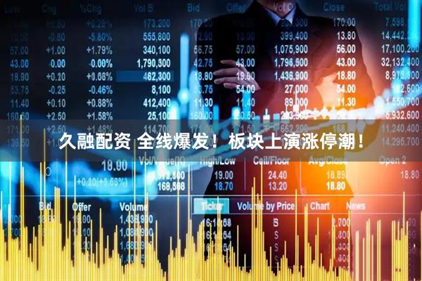 久融配资 全线爆发！板块上演涨停潮！