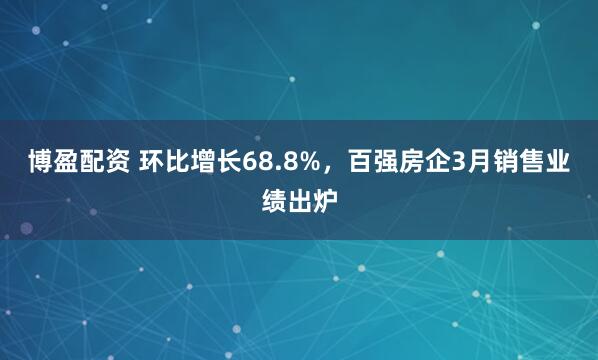 博盈配资 环比增长68.8%，百强房企3月销售业绩出炉