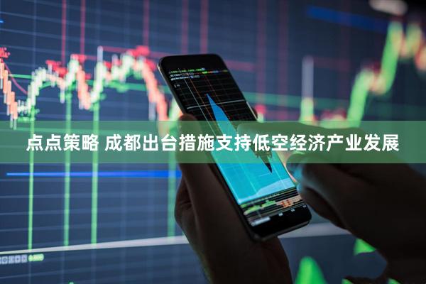 点点策略 成都出台措施支持低空经济产业发展