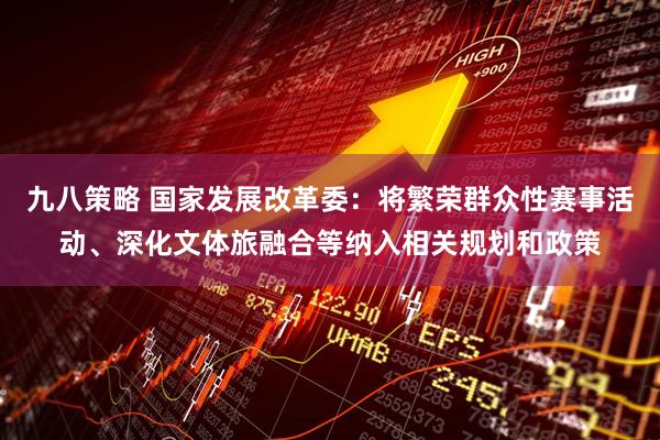 九八策略 国家发展改革委：将繁荣群众性赛事活动、深化文体旅融合等纳入相关规划和政策