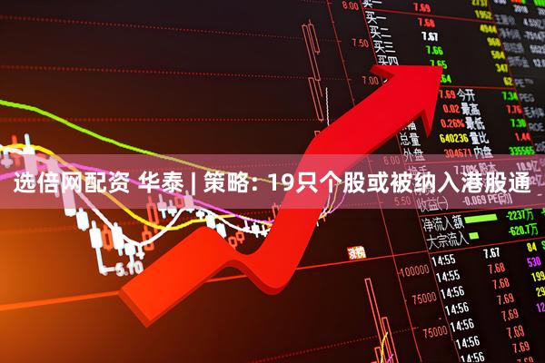 选倍网配资 华泰 | 策略: 19只个股或被纳入港股通