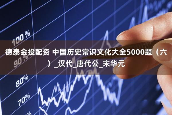 德泰金投配资 中国历史常识文化大全5000题（六）_汉代_唐代公_宋华元