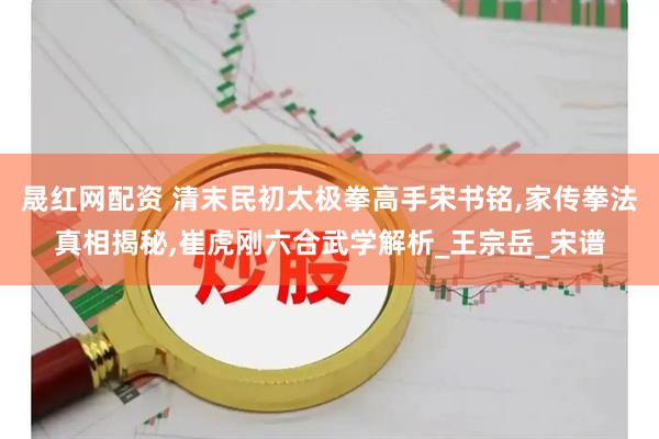 晟红网配资 清末民初太极拳高手宋书铭,家传拳法真相揭秘,崔虎刚六合武学解析_王宗岳_宋谱