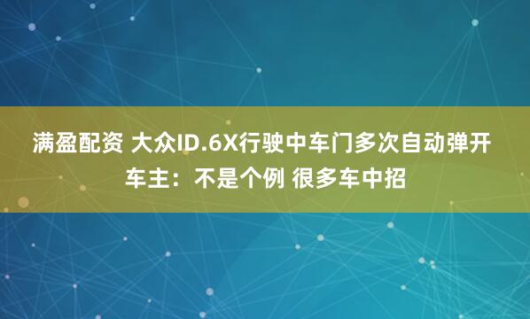 满盈配资 大众ID.6X行驶中车门多次自动弹开 车主：不是个例 很多车中招
