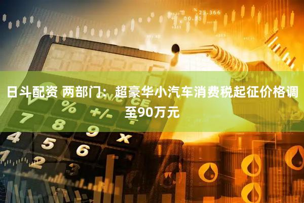 日斗配资 两部门：超豪华小汽车消费税起征价格调至90万元
