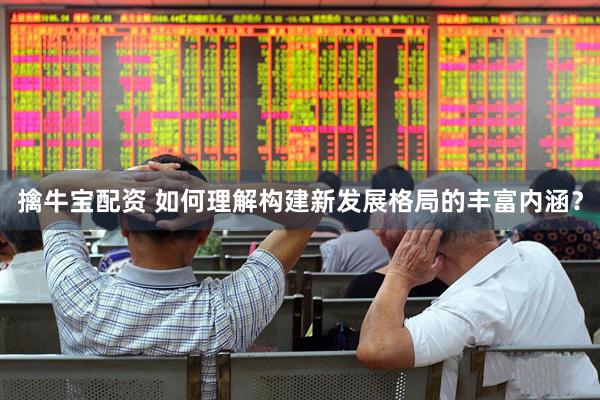 擒牛宝配资 如何理解构建新发展格局的丰富内涵？