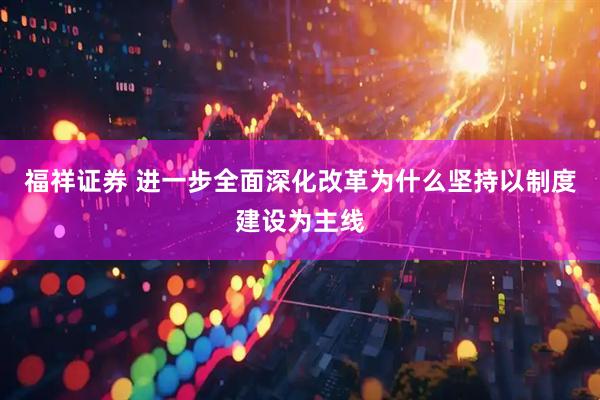 福祥证券 进一步全面深化改革为什么坚持以制度建设为主线