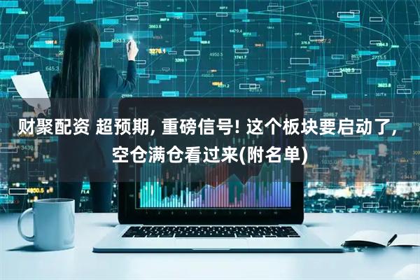 财聚配资 超预期, 重磅信号! 这个板块要启动了, 空仓满仓看过来(附名单)