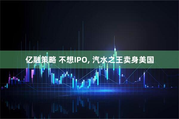 亿融策略 不想IPO, 汽水之王卖身美国