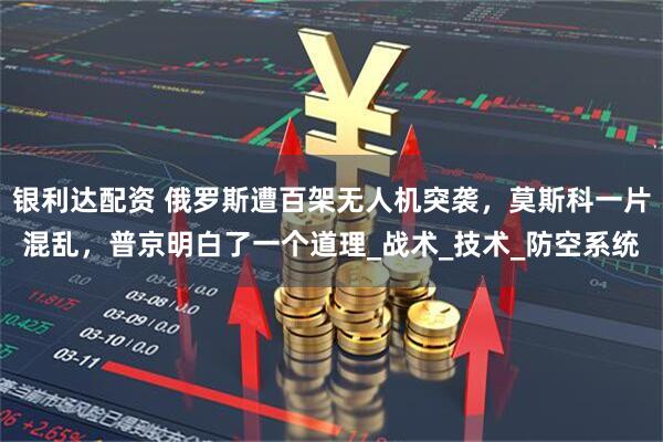 银利达配资 俄罗斯遭百架无人机突袭，莫斯科一片混乱，普京明白了一个道理_战术_技术_防空系统