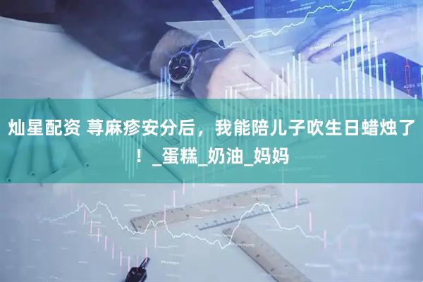 灿星配资 荨麻疹安分后，我能陪儿子吹生日蜡烛了！_蛋糕_奶油_妈妈
