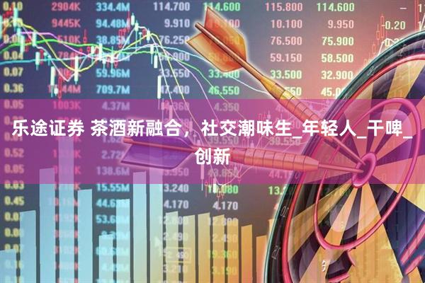 乐途证券 茶酒新融合，社交潮味生_年轻人_干啤_创新