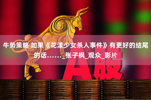 牛势策略 如果《花漾少女杀人事件》有更好的结尾的话……_张子枫_观众_影片