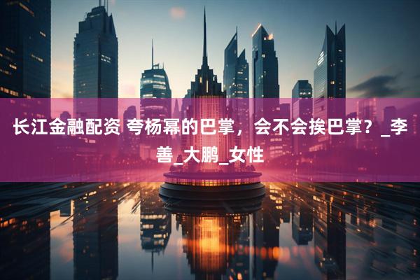 长江金融配资 夸杨幂的巴掌，会不会挨巴掌？_李善_大鹏_女性
