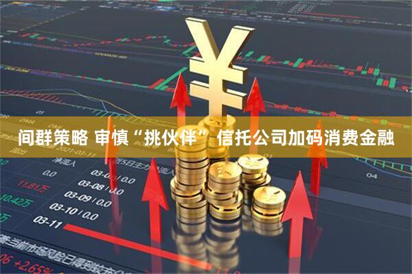 间群策略 审慎“挑伙伴” 信托公司加码消费金融