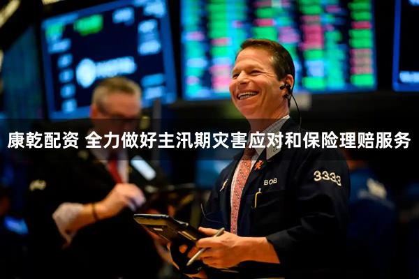 康乾配资 全力做好主汛期灾害应对和保险理赔服务