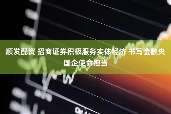 顺发配资 招商证券积极服务实体经济 书写金融央国企使命担当