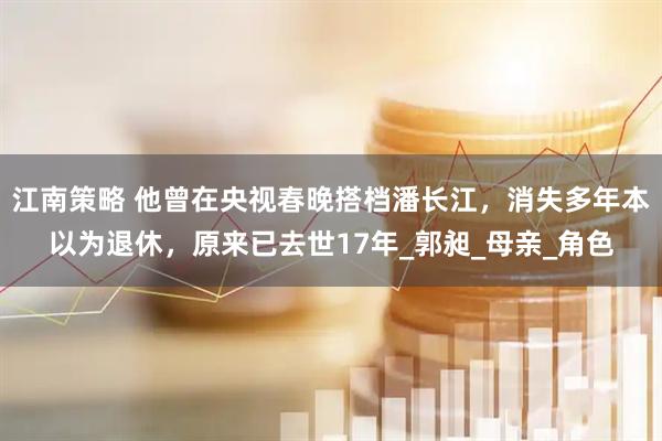 江南策略 他曾在央视春晚搭档潘长江，消失多年本以为退休，原来已去世17年_郭昶_母亲_角色