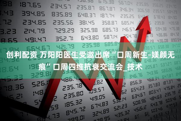 创利配资 万阳阳医生受邀出席“口周新生-媄颜无痕”口周四维抗衰交流会_技术