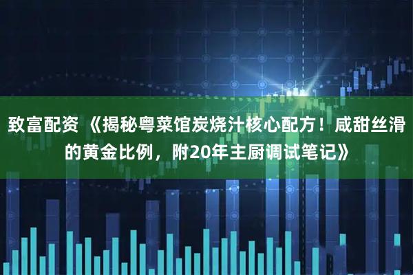 致富配资 《揭秘粤菜馆炭烧汁核心配方！咸甜丝滑的黄金比例，附20年主厨调试笔记》