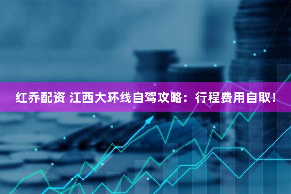 红乔配资 江西大环线自驾攻略：行程费用自取！