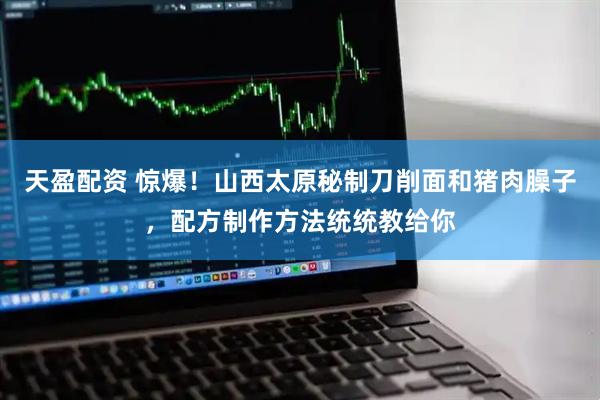 天盈配资 惊爆！山西太原秘制刀削面和猪肉臊子，配方制作方法统统教给你
