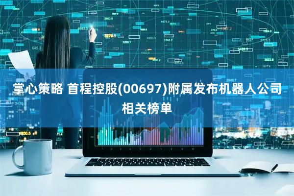 掌心策略 首程控股(00697)附属发布机器人公司相关榜单