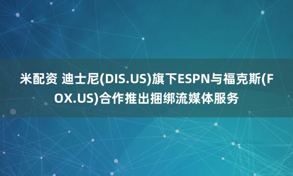 米配资 迪士尼(DIS.US)旗下ESPN与福克斯(FOX.US)合作推出捆绑流媒体服务