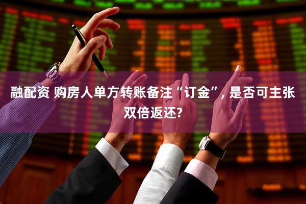 融配资 购房人单方转账备注“订金”, 是否可主张双倍返还?