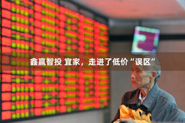 鑫赢智投 宜家，走进了低价“误区”