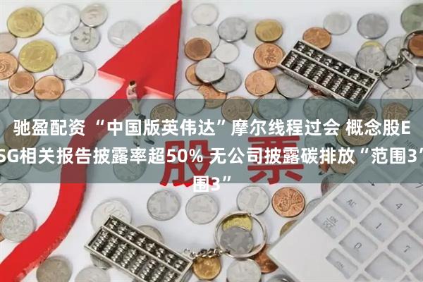 驰盈配资 “中国版英伟达”摩尔线程过会 概念股ESG相关报告披露率超50% 无公司披露碳排放“范围3”