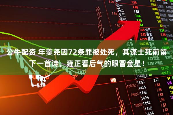 公牛配资 年羹尧因72条罪被处死,其谋士死前留下一首诗,雍正看后气的眼冒金星!