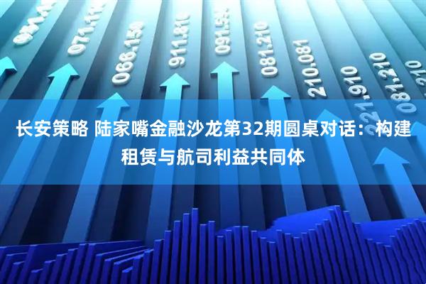 长安策略 陆家嘴金融沙龙第32期圆桌对话:构建租赁与航司利益共同体