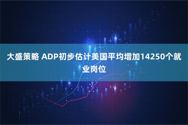 大盛策略 ADP初步估计美国平均增加14250个就业岗位