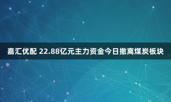 嘉汇优配 22.88亿元主力资金今日撤离煤炭板块