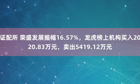 证配所 荣盛发展振幅16.57%，龙虎榜上机构买入2020.83万元，卖出5419.12万元