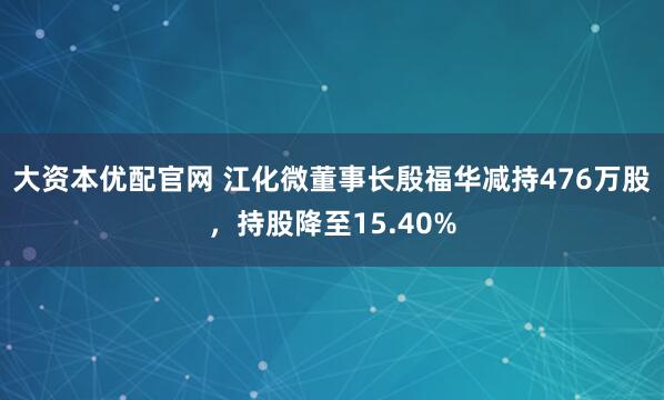 大资本优配官网 江化微董事长殷福华减持476万股，持股降至15.40%