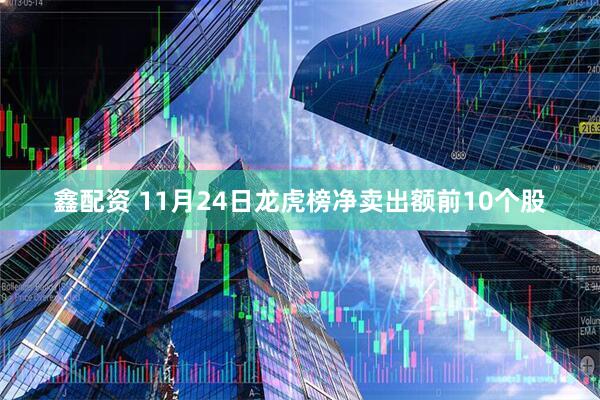 鑫配资 11月24日龙虎榜净卖出额前10个股