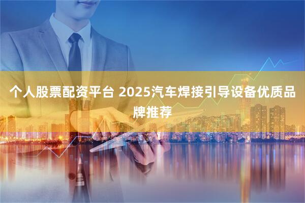 个人股票配资平台 2025汽车焊接引导设备优质品牌推荐