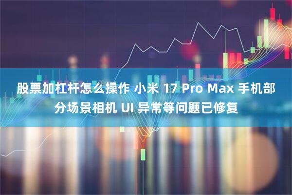 股票加杠杆怎么操作 小米 17 Pro Max 手机部分场景相机 UI 异常等问题已修复