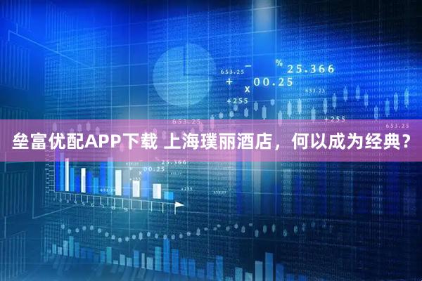 垒富优配APP下载 上海璞丽酒店，何以成为经典？