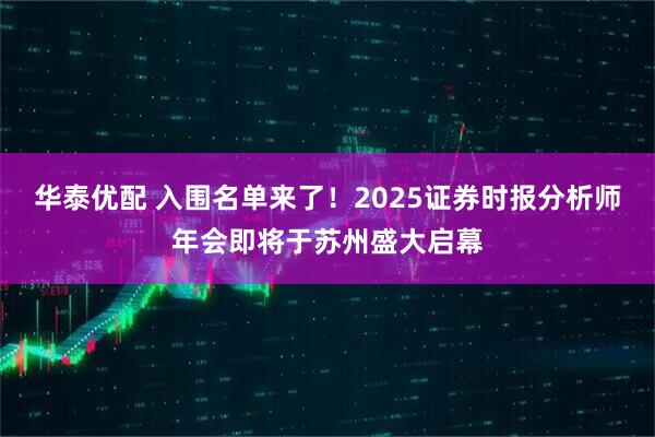 华泰优配 入围名单来了！2025证券时报分析师年会即将于苏州盛大启幕