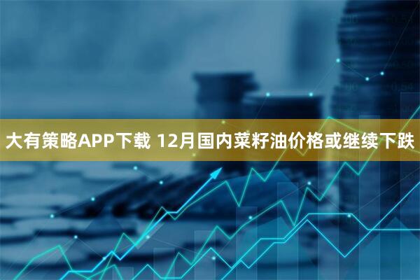 大有策略APP下载 12月国内菜籽油价格或继续下跌