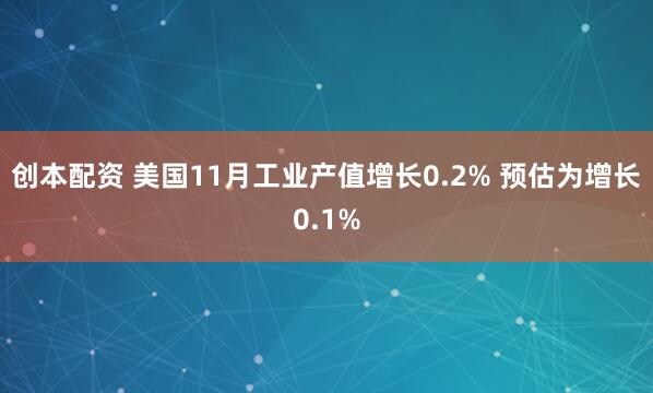 创本配资 美国11月工业产值增长0.2% 预估为增长0.1%